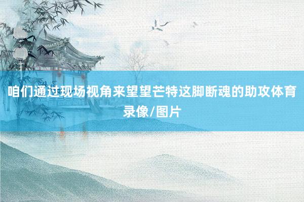 咱们通过现场视角来望望芒特这脚断魂的助攻体育录像/图片