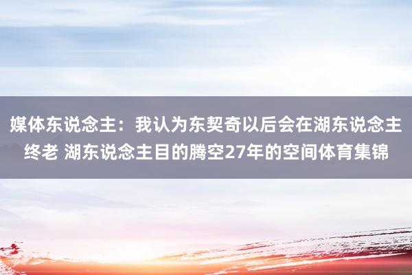 媒体东说念主：我认为东契奇以后会在湖东说念主终老 湖东说念主目的腾空27年的空间体育集锦