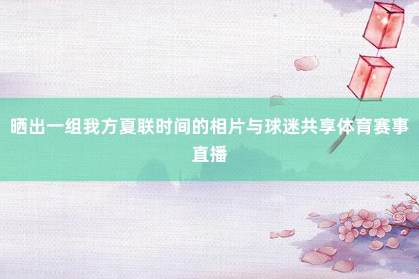 晒出一组我方夏联时间的相片与球迷共享体育赛事直播