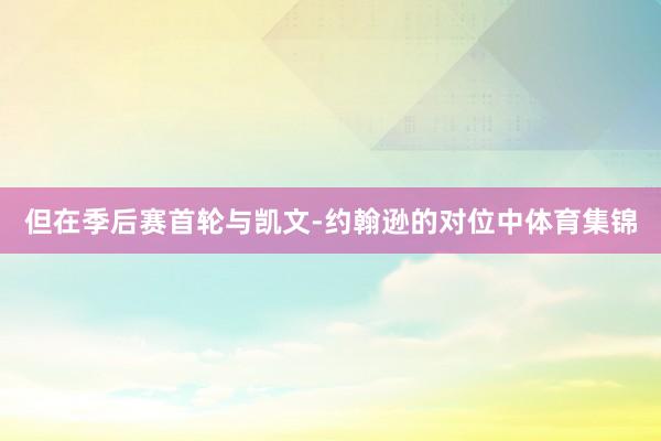 但在季后赛首轮与凯文-约翰逊的对位中体育集锦