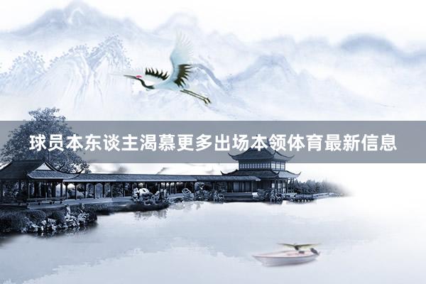 球员本东谈主渴慕更多出场本领体育最新信息