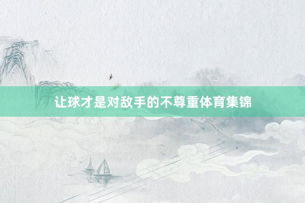 让球才是对敌手的不尊重体育集锦