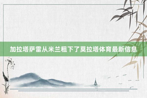 加拉塔萨雷从米兰租下了莫拉塔体育最新信息