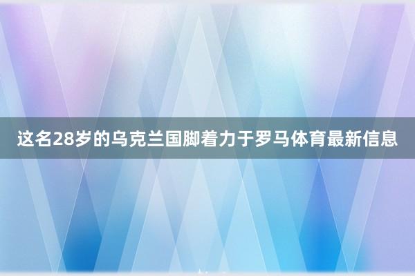 这名28岁的乌克兰国脚着力于罗马体育最新信息