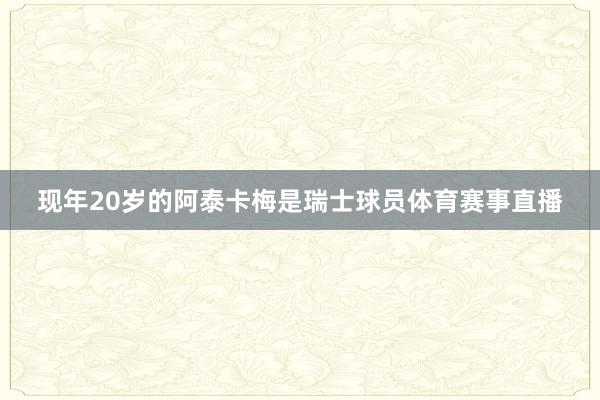 现年20岁的阿泰卡梅是瑞士球员体育赛事直播