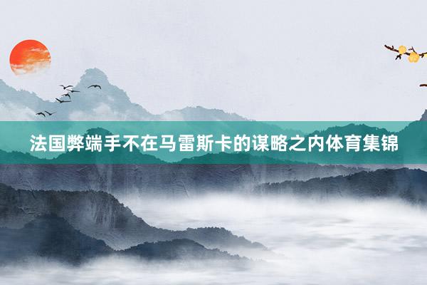法国弊端手不在马雷斯卡的谋略之内体育集锦