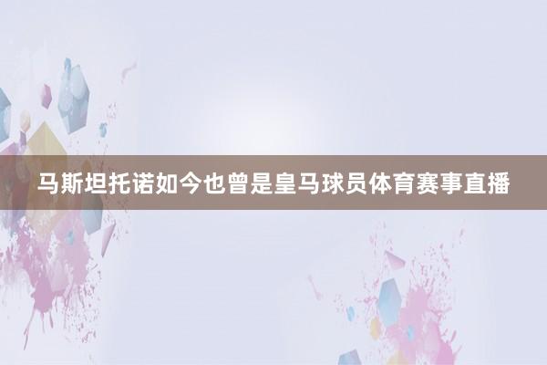 马斯坦托诺如今也曾是皇马球员体育赛事直播