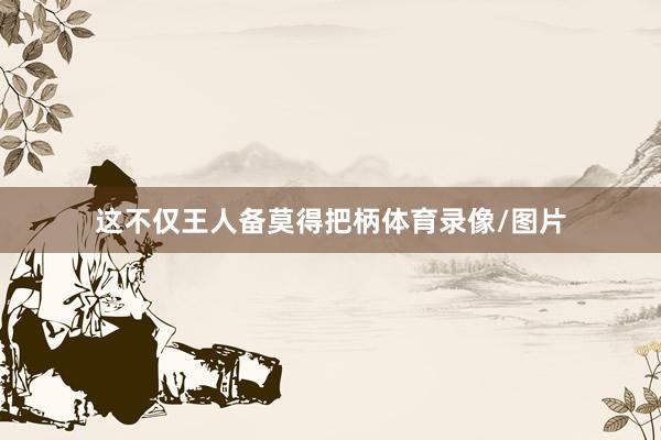 这不仅王人备莫得把柄体育录像/图片