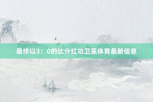 最终以3：0的比分红功卫冕体育最新信息
