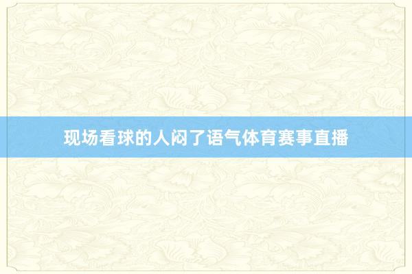 现场看球的人闷了语气体育赛事直播