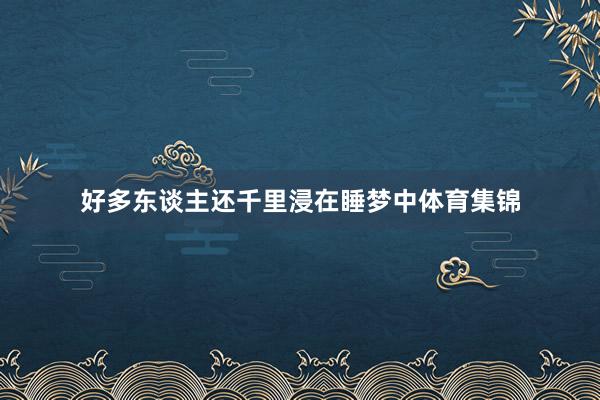 好多东谈主还千里浸在睡梦中体育集锦
