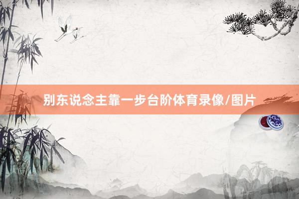 别东说念主靠一步台阶体育录像/图片