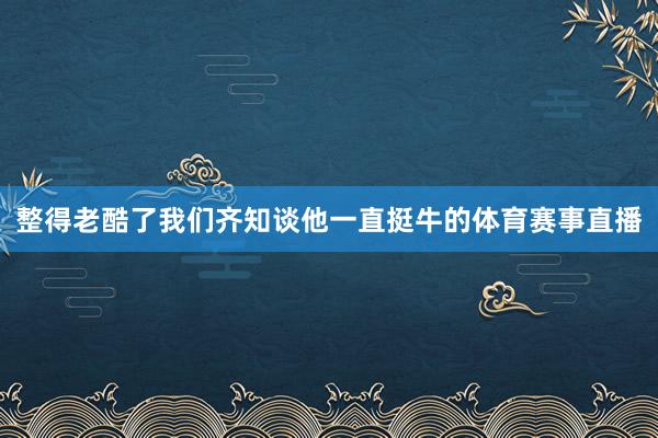 整得老酷了我们齐知谈他一直挺牛的体育赛事直播