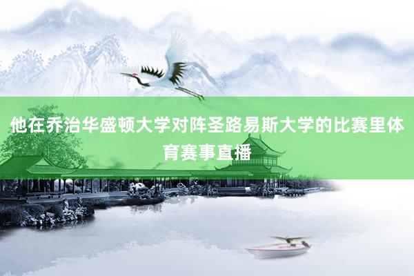 他在乔治华盛顿大学对阵圣路易斯大学的比赛里体育赛事直播