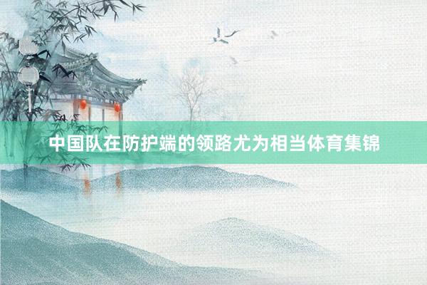 中国队在防护端的领路尤为相当体育集锦