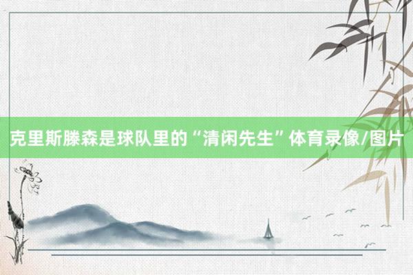 克里斯滕森是球队里的“清闲先生”体育录像/图片