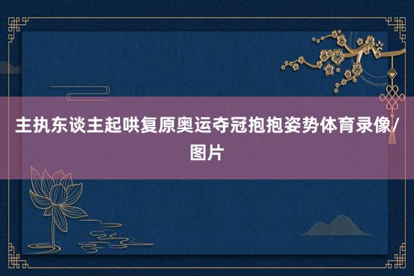 主执东谈主起哄复原奥运夺冠抱抱姿势体育录像/图片