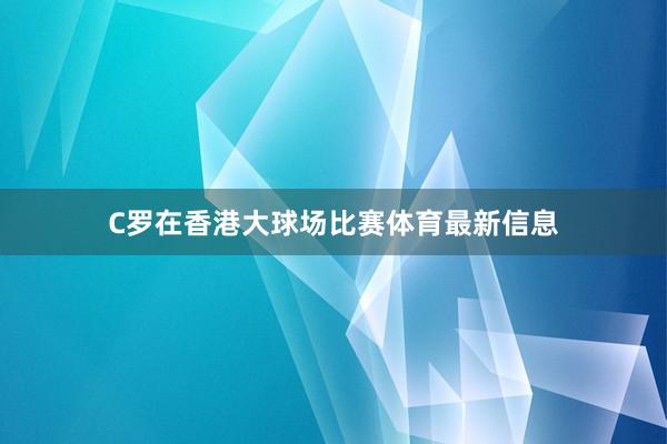 C罗在香港大球场比赛体育最新信息