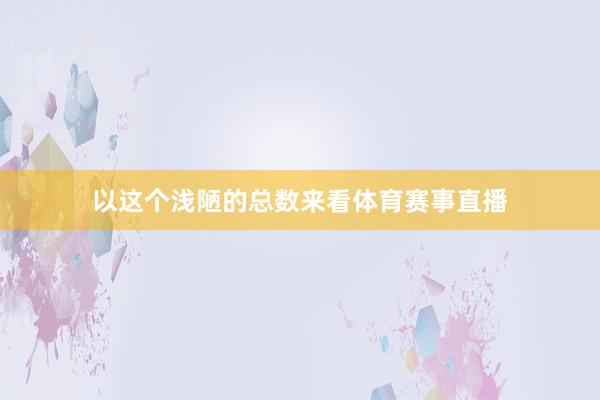 以这个浅陋的总数来看体育赛事直播