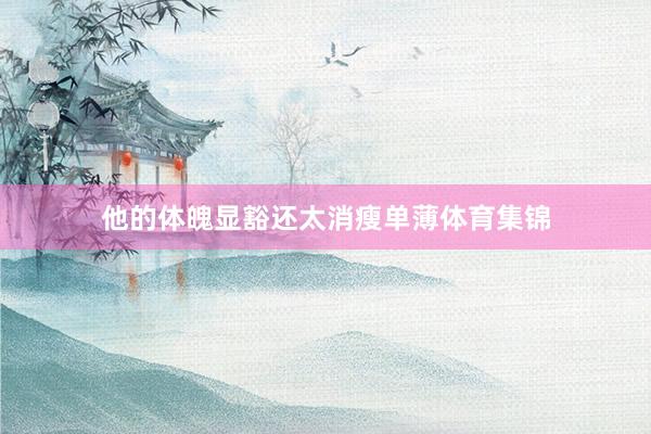 他的体魄显豁还太消瘦单薄体育集锦