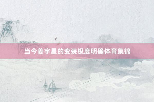 当今姜宇星的变装极度明确体育集锦