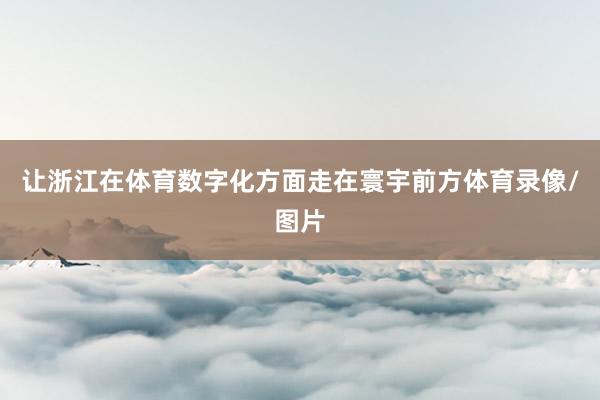 让浙江在体育数字化方面走在寰宇前方体育录像/图片