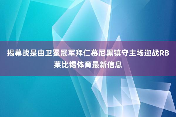 揭幕战是由卫冕冠军拜仁慕尼黑镇守主场迎战RB莱比锡体育最新信息