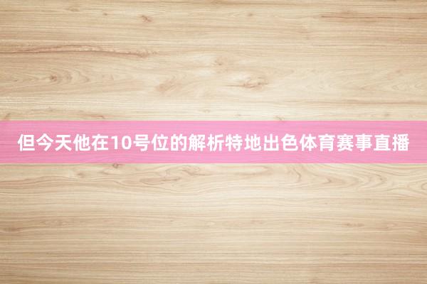 但今天他在10号位的解析特地出色体育赛事直播