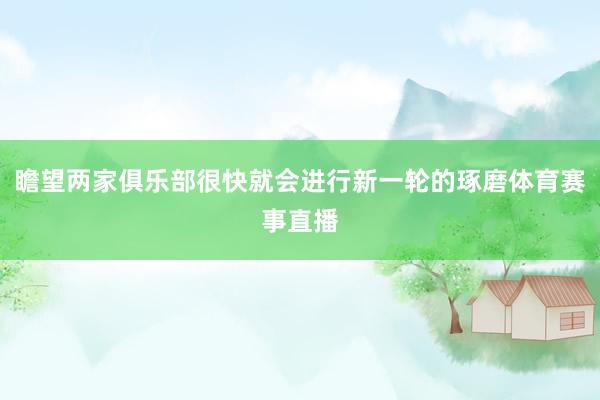 瞻望两家俱乐部很快就会进行新一轮的琢磨体育赛事直播