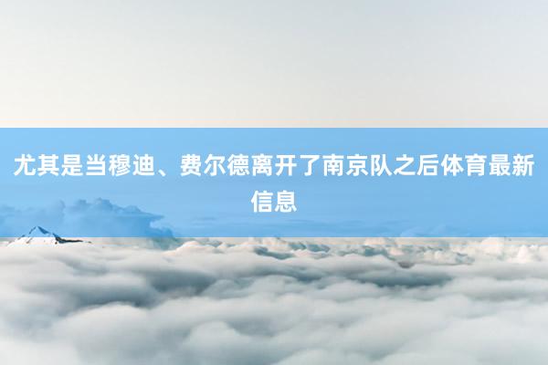 尤其是当穆迪、费尔德离开了南京队之后体育最新信息