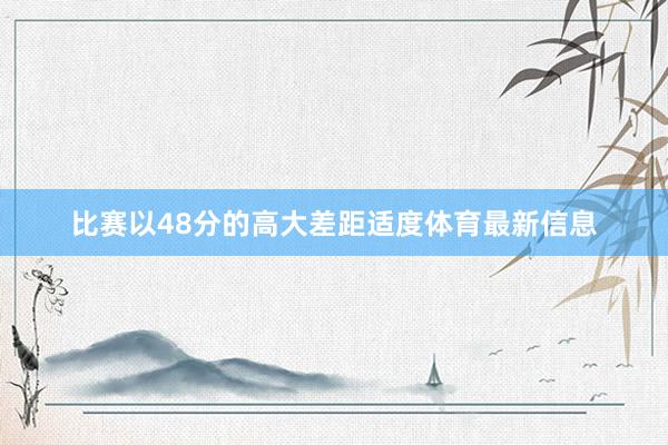 比赛以48分的高大差距适度体育最新信息