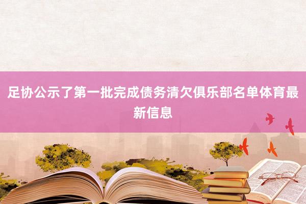 足协公示了第一批完成债务清欠俱乐部名单体育最新信息