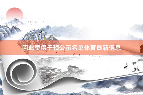 因此莫得干预公示名单体育最新信息