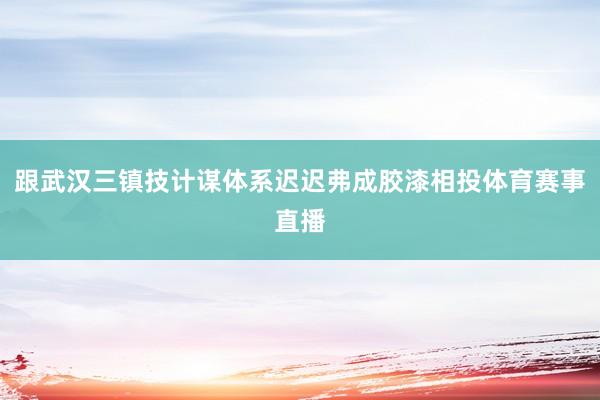 跟武汉三镇技计谋体系迟迟弗成胶漆相投体育赛事直播