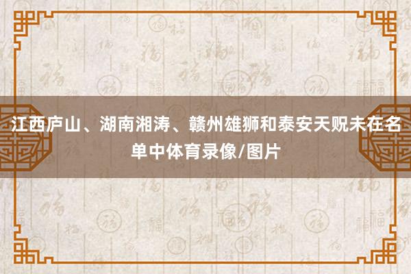 江西庐山、湖南湘涛、赣州雄狮和泰安天贶未在名单中体育录像/图片