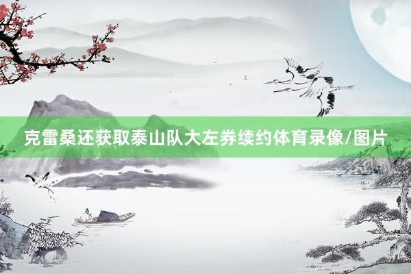 克雷桑还获取泰山队大左券续约体育录像/图片