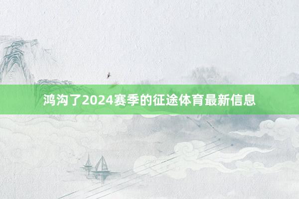 鸿沟了2024赛季的征途体育最新信息