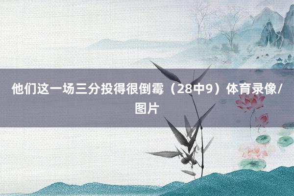 他们这一场三分投得很倒霉（28中9）体育录像/图片