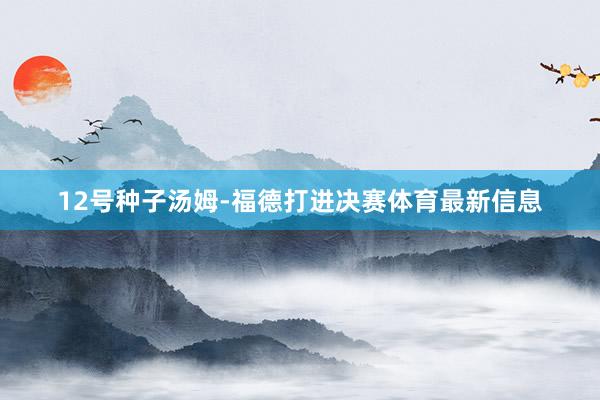 12号种子汤姆-福德打进决赛体育最新信息