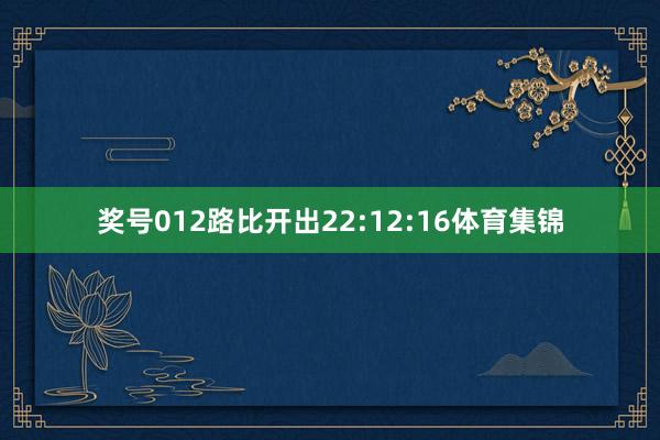 奖号012路比开出22:12:16体育集锦
