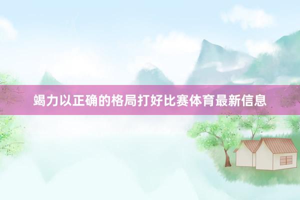 竭力以正确的格局打好比赛体育最新信息