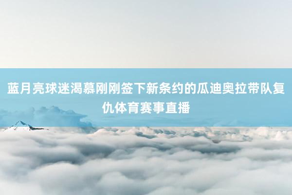 蓝月亮球迷渴慕刚刚签下新条约的瓜迪奥拉带队复仇体育赛事直播