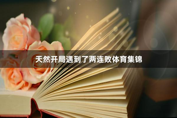 天然开局遇到了两连败体育集锦
