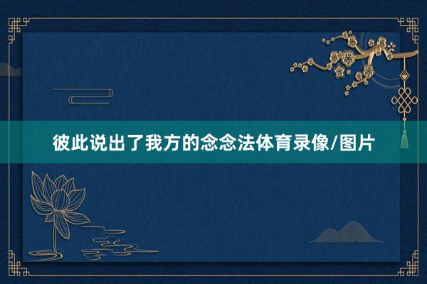 彼此说出了我方的念念法体育录像/图片