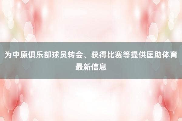 为中原俱乐部球员转会、获得比赛等提供匡助体育最新信息