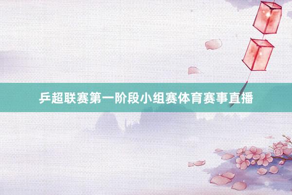 乒超联赛第一阶段小组赛体育赛事直播