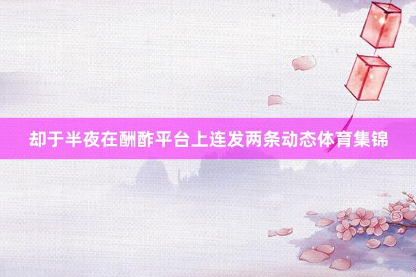 却于半夜在酬酢平台上连发两条动态体育集锦