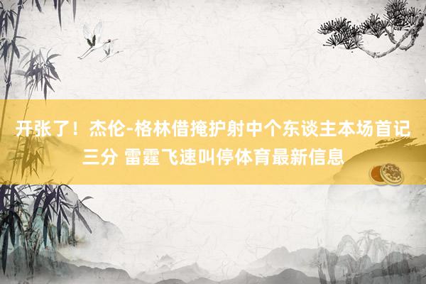 开张了！杰伦-格林借掩护射中个东谈主本场首记三分 雷霆飞速叫停体育最新信息