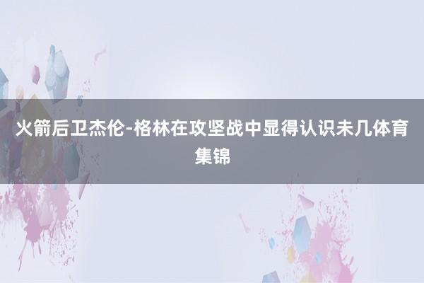 火箭后卫杰伦-格林在攻坚战中显得认识未几体育集锦
