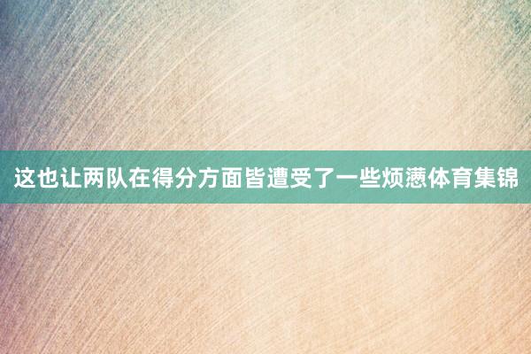这也让两队在得分方面皆遭受了一些烦懑体育集锦